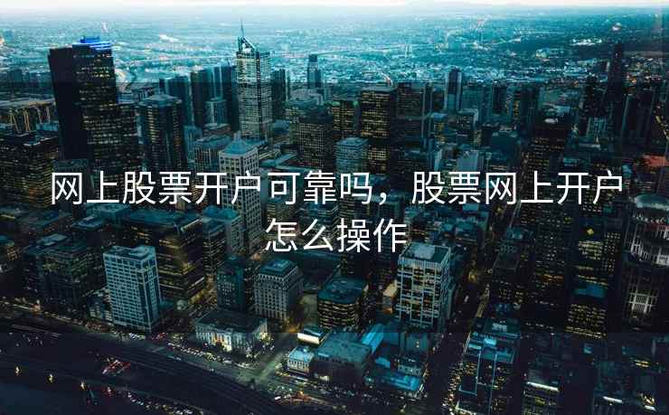 网上股票开户可靠吗,股票网上开户怎么操作 第1张 网上股票开户可靠吗,股票网上开户怎么操作 第1张