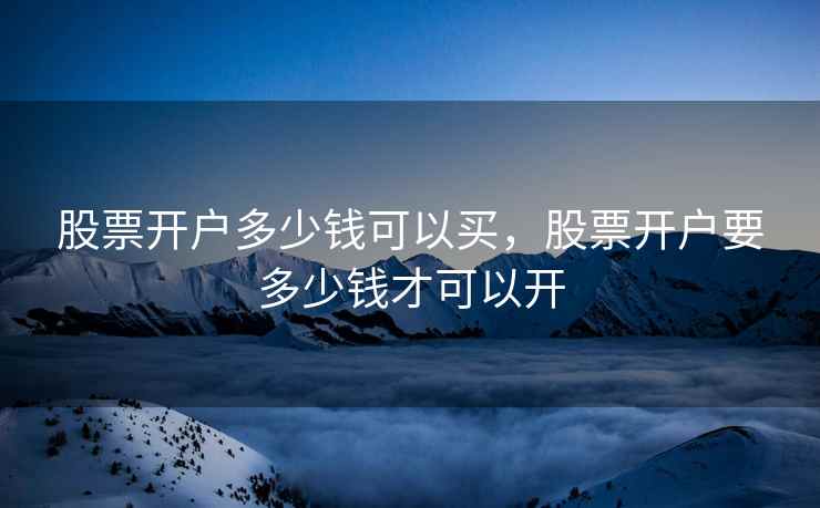 股票开户多少钱可以买，股票开户要多少钱才可以开  第1张