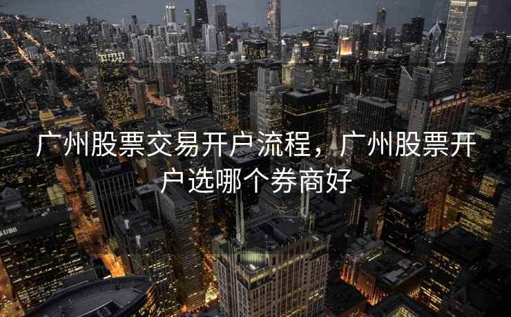 广州股票交易开户流程，广州股票开户选哪个券商好  第1张