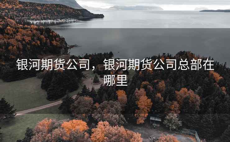 银河期货公司,银河期货公司总部在哪里 第1张 银河期货公司,银河期货公司总部在哪里 第1张