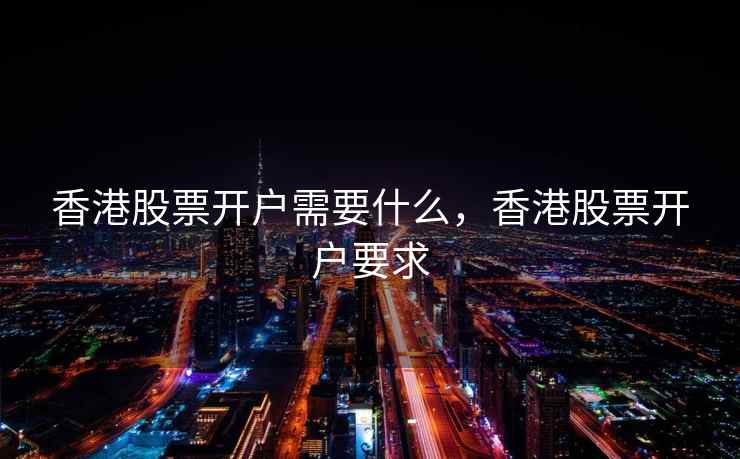 香港股票开户需要什么，香港股票开户要求  第2张