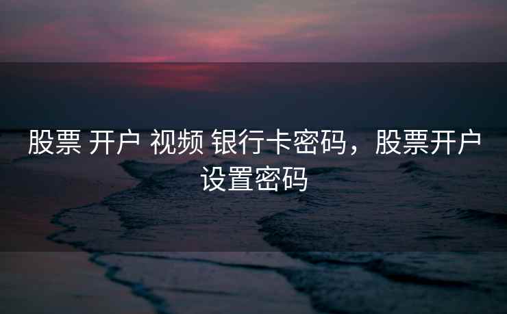 股票 开户 视频 银行卡密码，股票开户设置密码